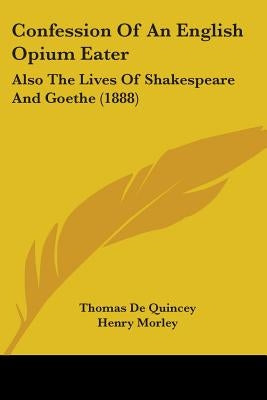Confession Of An English Opium Eater: Also The Lives Of Shakespeare And Goethe (1888) by Quincey, Thomas de