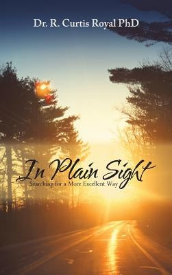 In Plain Sight: Searching for a More Excellent Way by Royal, R. Curtis