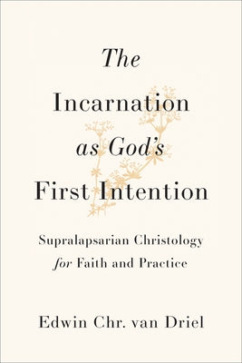 Incarnation as God's First Intention: Supralapsarian Christology for Faith and Practice by Van Driel, Edwin Chr