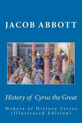 History of Cyrus the Great: Makers of History Series (Illustrated Edition) by Abbott, Jacob