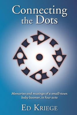 Connecting the Dots: Memories and Musings of a Small-Town Baby Boomer, in Four Acts by Kriege, Ed