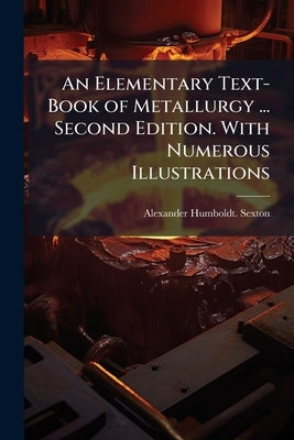 An Elementary Text-Book of Metallurgy ... Second Edition. With Numerous Illustrations by Sexton, Alexander Humboldt