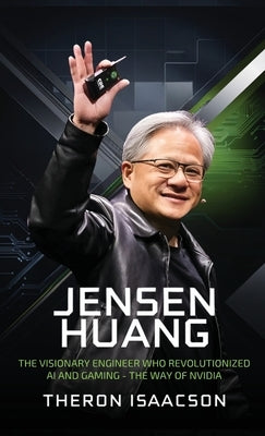 Jensen Huang Biography: The Visionary Engineer Who Revolutionized AI and Gaming - The Way of Nvidia (Innovation, Leadership, and the Future of Technol by Isaacson, Theron