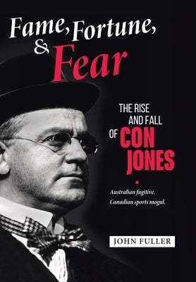 Fame, Fortune, and Fear: The Rise and Fall of Con Jones - Australian Fugitive, Canadian Sports Mogul by Fuller, John