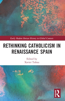 Rethinking Catholicism in Renaissance Spain by Tubau, Xavier