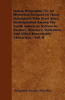 Indian Biography, Or, an Historical Account of Those Individuals Who Have Been Distinguished Among the North American Natives as Orators, Warriors, St by Thatcher, Benjamin Bussey