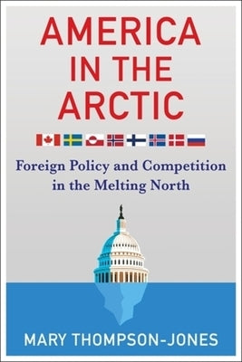 America in the Arctic: Foreign Policy and Competition in the Melting North by Thompson-Jones, Mary