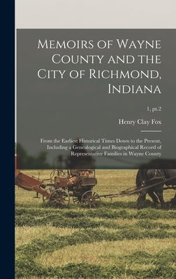 Memoirs of Wayne County and the City of Richmond, Indiana; From the Earliest Historical Times Down to the Present, Including a Genealogical and Biogra by Fox, Henry Clay 1836-1920 Ed