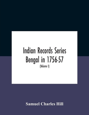 Indian Records Series Bengal In 1756-57, A Selection Of Public And Private Papers Dealing With The Affairs Of The British In Bengal During The Reign O by Charles Hill, Samuel