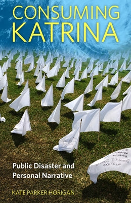Consuming Katrina: Public Disaster and Personal Narrative by Horigan, Kate Parker
