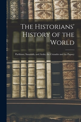 The Historians' History of the World: Parthians, Sassanids, and Arabs, the Crusades and the Papacy by Anonymous