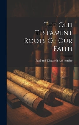 The Old Testament Roots Of Our Faith by Achtemeier, Paul And Elizabeth