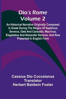 Dio'S Rome (Volume 2); An Historical Narrative Originally Composed In Greek During The Reigns Of Septimius Severus, Geta And Caracalla, Macrinus, Elag by Dio Cocceianus, Cassius