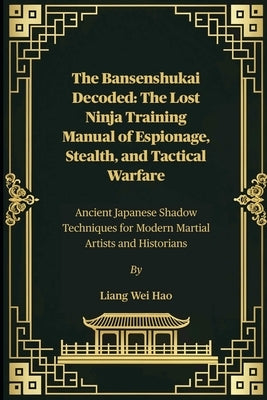 The Bansenshukai Decoded: The Lost Ninja Training Manual of Espionage, Stealth, and Tactical Warfare: Ancient Japanese Shadow Techniques for Modern Ma by Hao, Liang Wei