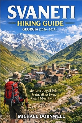 Svaneti Hiking Guide Georgia 2026-2027: Mestia to Ushguli Trek, Routes, Village Stops, Costs & 4-Day Itinerary by Dornwell, Michael