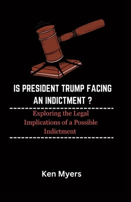 Is President Trump Facing an Indictment ?: Exploring the Legal Implications of a Possible Indictment by Myers, Ken
