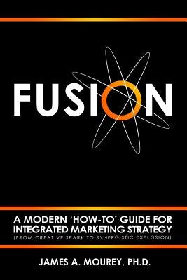 Fusion: A Modern 'How-To' Guide For Integrated Marketing Strategy (From Creative Spark To Synergistic Explosion) by Mourey, James a.