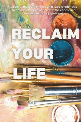 Reclaim Your Life: Discover the journey through a toxic relationship to an addict, make peace with the chaos, and create a life that's joyful again. by Adams, Renee