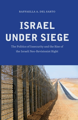 Israel under Siege: The Politics of Insecurity and the Rise of the Israeli Neo-Revisionist Right by del Sarto, Raffaella A.
