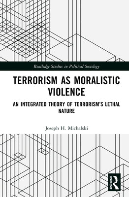 Terrorism as Moralistic Violence: An Integrated Theory of Terrorism's Lethal Nature by Michalski, Joseph H.