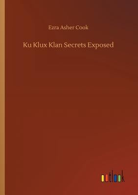 Ku Klux Klan Secrets Exposed by Cook, Ezra Asher