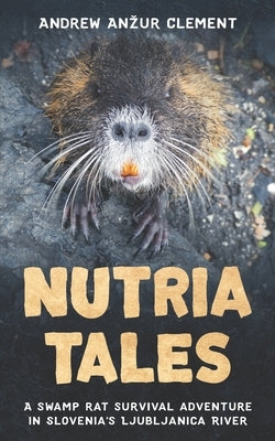 Nutria Tales: A swamp rat survival adventure in Slovenia's Ljubljanica River. by Clement, Andrew Anzur