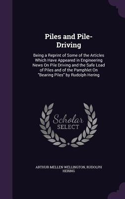 Piles and Pile-Driving: Being a Reprint of Some of the Articles Which Have Appeared in Engineering News On Pile Driving and the Safe Load of P by Wellington, Arthur Mellen