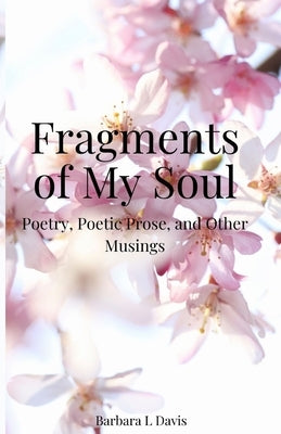 Fragments of My Soul: Poetry, Poetic Prose, and other Musings by Davis, Barbara L.