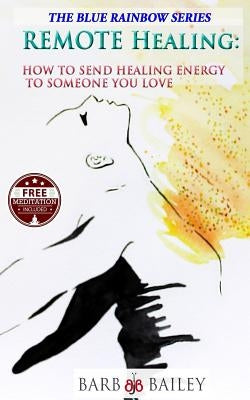 Remote Healing: How to Send Healing Energy to Someone You Love by Bailey, Barb