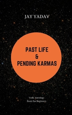 Past Life and Pending Karmas: Vedic Astrology Book For Beginners by Yadav, Jay