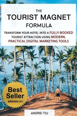 The Tourist Magnet Formula: Transform your Hotel or Resort into a fully-booked tourist attraction using modern, practical Digital Marketing tools by Tiu, Andrei