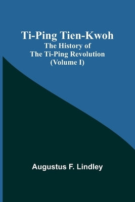 Ti-Ping Tien-Kwoh: The History of the Ti-Ping Revolution (Volume I) by Lindley, Augustus F.