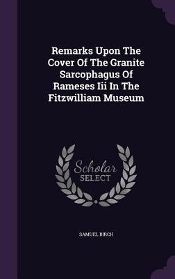 Remarks Upon The Cover Of The Granite Sarcophagus Of Rameses Iii In The Fitzwilliam Museum by Birch, Samuel