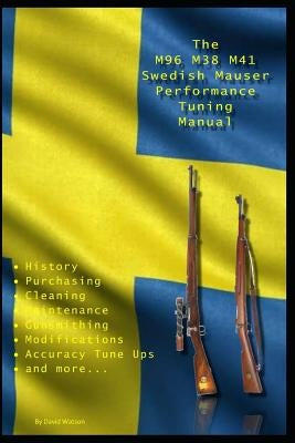 The M96 M38 M41 Swedish Mauser Performance Tuning Manual: Gunsmithing tips for modifying your Swedish Mauser rifles by Watson, David
