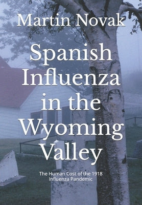 Spanish Influenza in the Wyoming Valley: The Human Cost of the 1918 Influenza Pandemic by Novak, Martin