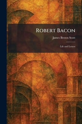 Robert Bacon: Life and Letters by Scott, James Brown