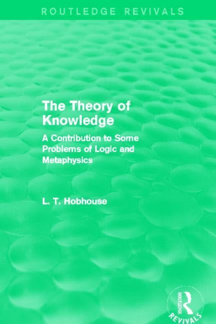 The Theory of Knowledge (Routledge Revivals): A Contribution to Some Problems of Logic and Metaphysics by Hobhouse, L. T.