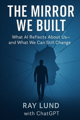 The Mirror We Built: What AI Reveals About Us And What We Can Still Change by Gpt, Chat