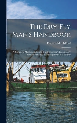 The Dry-fly Man's Handbook; a Complete Manual, Including The Fisherman's Entomology and the Making and Management of a Fishery by Halford, Frederic M. 1844-1914