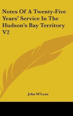 Notes Of A Twenty-Five Years' Service In The Hudson's Bay Territory V2 by M'Lean, John