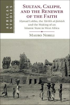 Sultan, Caliph, and the Renewer of the Faith: Aḥmad Lobbo, the Tārīkh Al-Fattāsh and the Making of an Islamic State in West Afric by Nobili, Mauro