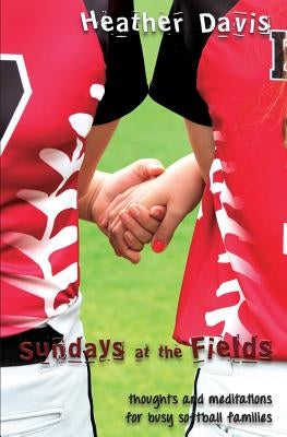 Sundays At The Fields: Thoughts and Meditations for Busy Softball Families by Davis, Heather