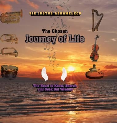 The Chosen Journey of Life: The Heart to Know, Search, and Seek out Wisdom by Abramelech, Justus