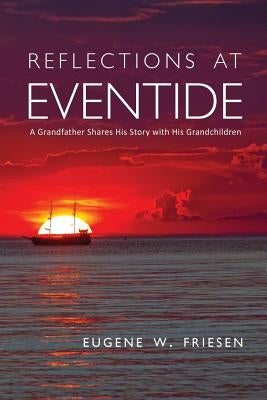 Reflections at Eventide: A Grandfather Shares His Story with His Grandchildren by Friesen, Eugene W.