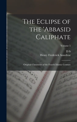 The Eclipse of the 'Abbasid Caliphate; Original Chronicles of the Fourth Islamic Century; Volume 5 by Margoliouth, D. S. 1858-1940