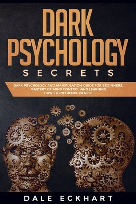 Dark psychology secrets: Dark psychology and manipulation guide for beginners. Mastery of mind control and learning how to influence people by Eckhart, Dale