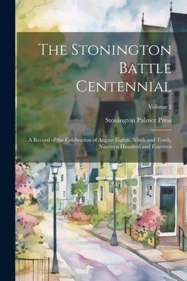 The Stonington Battle Centennial; a Record of the Celebration of August Eighth, Ninth and Tenth, Nineteen Hundred and Fourteen; Volume 2 by Palmer Press, Stonington