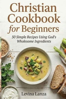 Christian Cookbook for Beginners: 50 Simple Recipes Using God's Wholesome Ingredients by Lanza, Levina