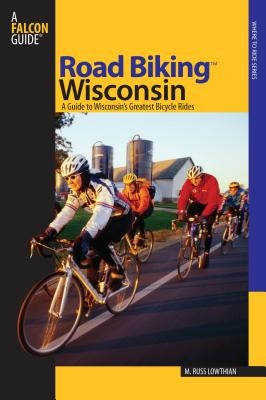 Road Biking(TM) Wisconsin: A Guide To Wisconsin's Greatest Bicycle Rides, First Edition by Lowthian, Russ
