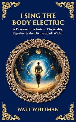 I Sing the Body Electric: A Passionate Tribute to Physicality, Equality & the Divine Spark Within by Zengerink, Tim